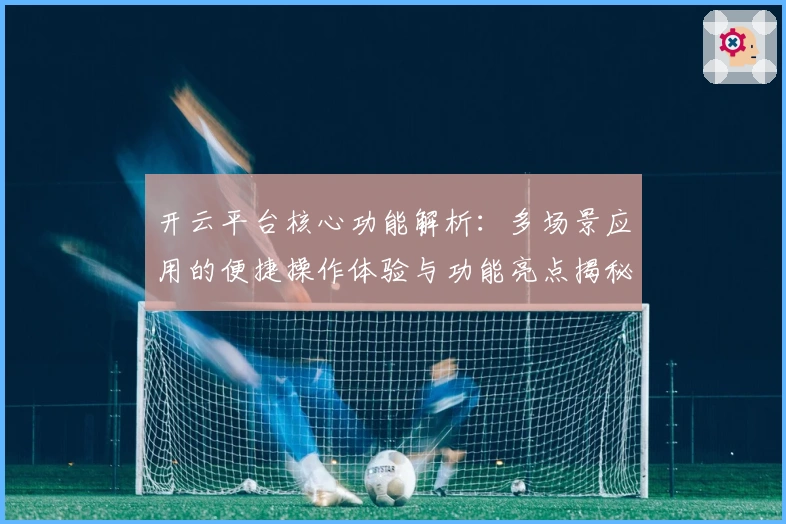 开云平台核心功能解析：多场景应用的便捷操作体验与功能亮点揭秘