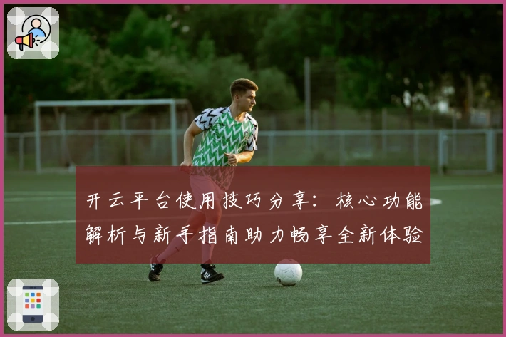 开云平台使用技巧分享：核心功能解析与新手指南助力畅享全新体验