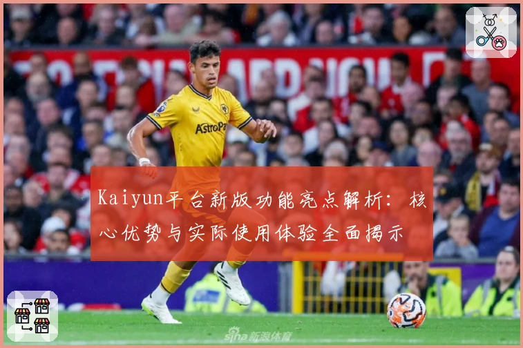Kaiyun平台新版功能亮点解析:核心优势与实际使用体验全面揭示