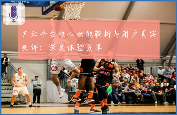 开云平台核心功能解析与用户真实测评：深度体验分享