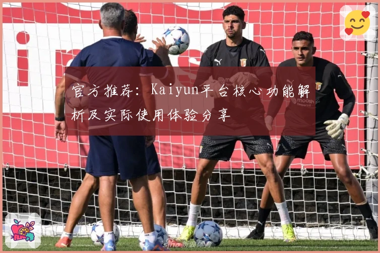 官方推荐：Kaiyun平台核心功能解析及实际使用体验分享