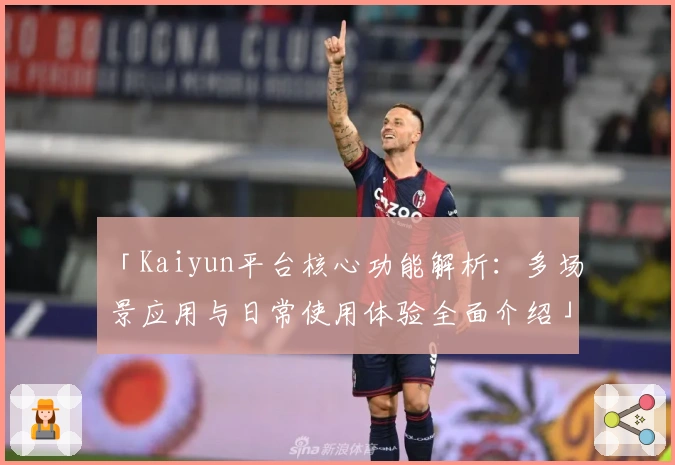 「Kaiyun平台核心功能解析：多场景应用与日常使用体验全面介绍」