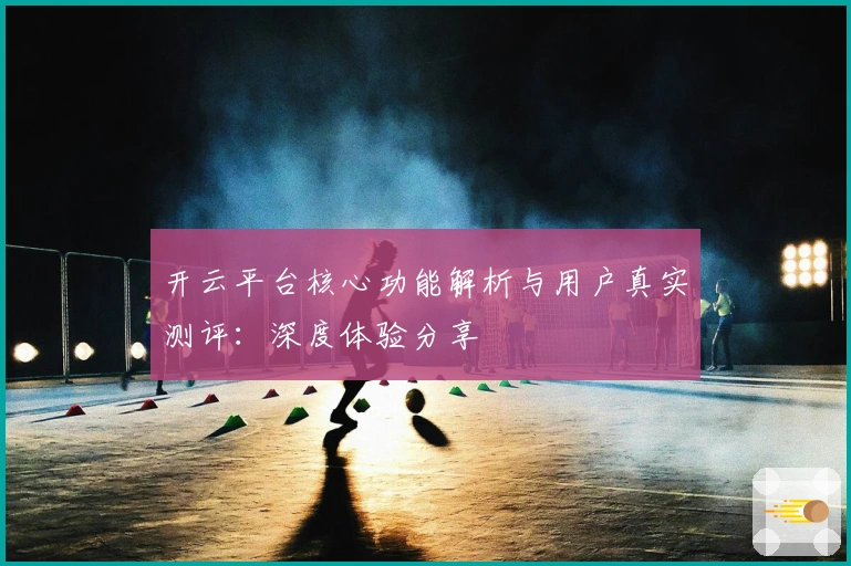 开云平台核心功能解析与用户真实测评：深度体验分享