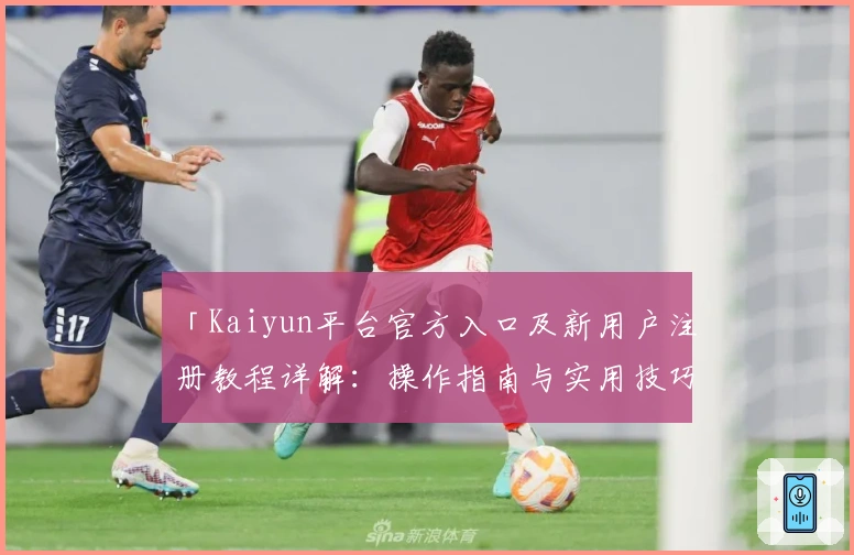 「Kaiyun平台官方入口及新用户注册教程详解:操作指南与实用技巧分享」