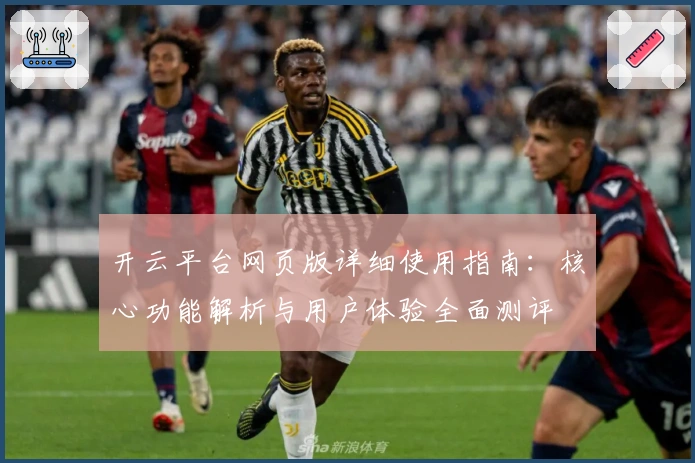 开云平台网页版详细使用指南：核心功能解析与用户体验全面测评