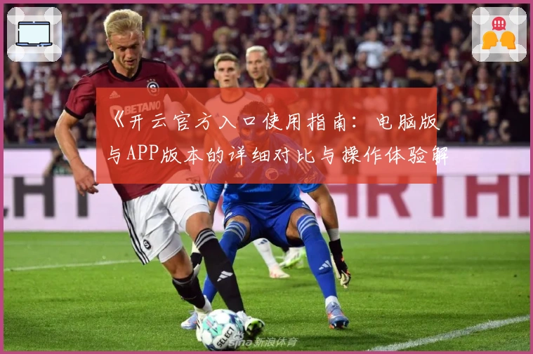 《开云官方入口使用指南：电脑版与APP版本的详细对比与操作体验解析》