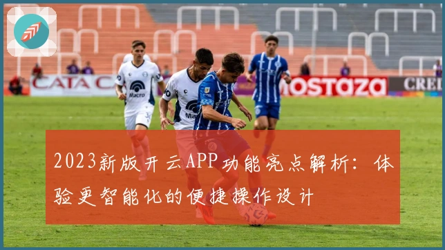 2023新版开云APP功能亮点解析：体验更智能化的便捷操作设计