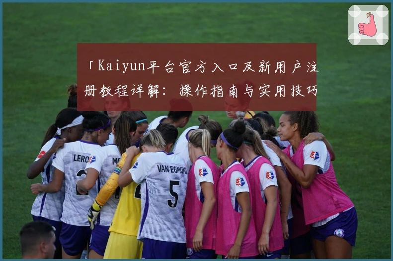 「Kaiyun平台官方入口及新用户注册教程详解：操作指南与实用技巧分享」