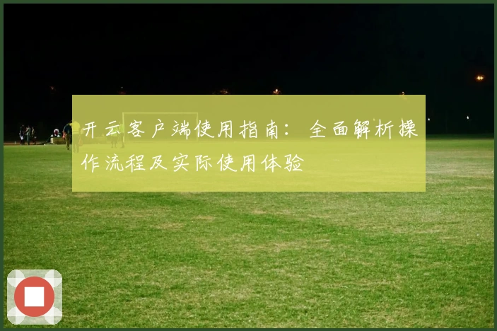 开云客户端使用指南:全面解析操作流程及实际使用体验
