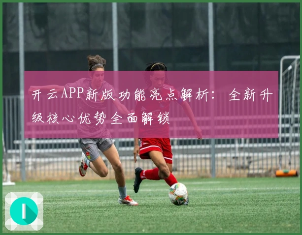 开云APP新版功能亮点解析：全新升级核心优势全面解锁