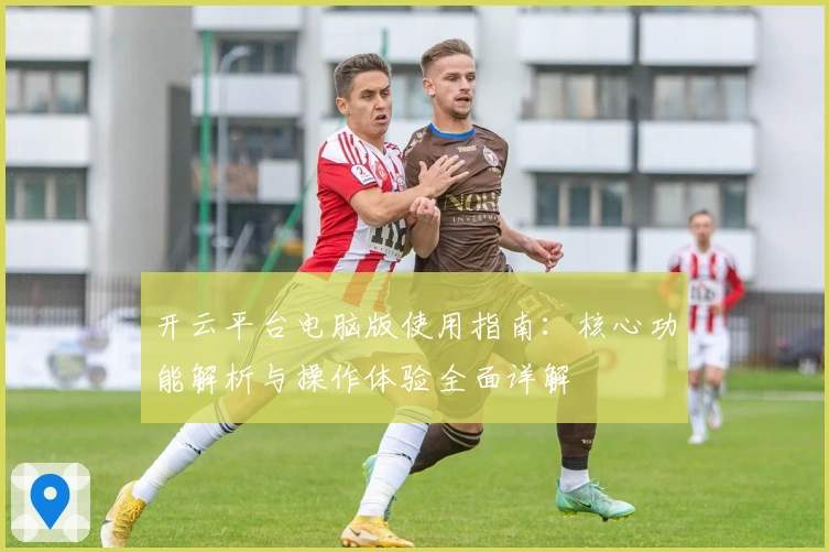 开云平台电脑版使用指南：核心功能解析与操作体验全面详解