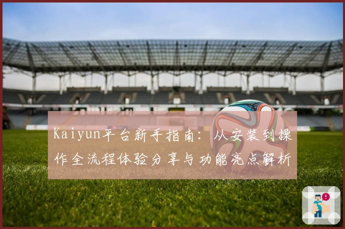 Kaiyun平台新手指南：从安装到操作全流程体验分享与功能亮点解析