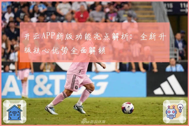 开云APP新版功能亮点解析：全新升级核心优势全面解锁