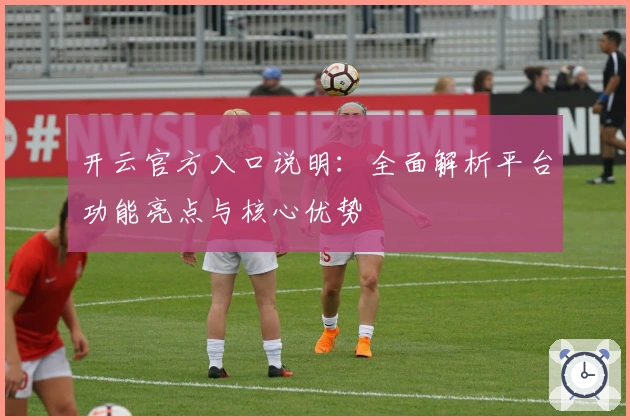 开云官方入口说明：全面解析平台功能亮点与核心优势