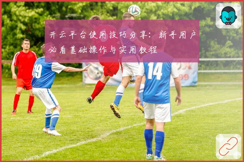 开云平台使用技巧分享：新手用户必看基础操作与实用教程