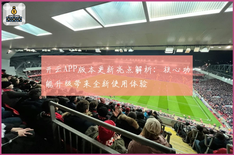 开云APP版本更新亮点解析：核心功能升级带来全新使用体验