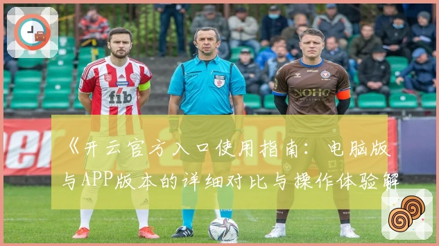 《开云官方入口使用指南：电脑版与APP版本的详细对比与操作体验解析》