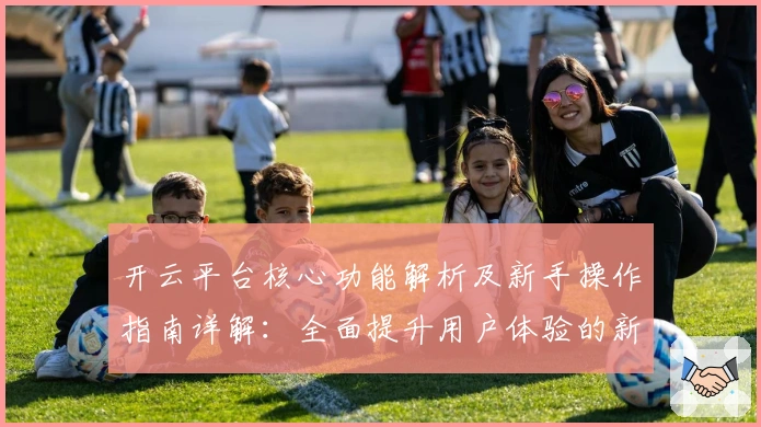 开云平台核心功能解析及新手操作指南详解：全面提升用户体验的新选择
