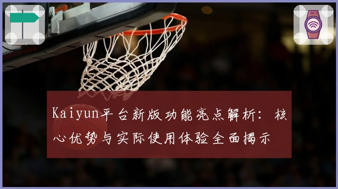 Kaiyun平台新版功能亮点解析：核心优势与实际使用体验全面揭示