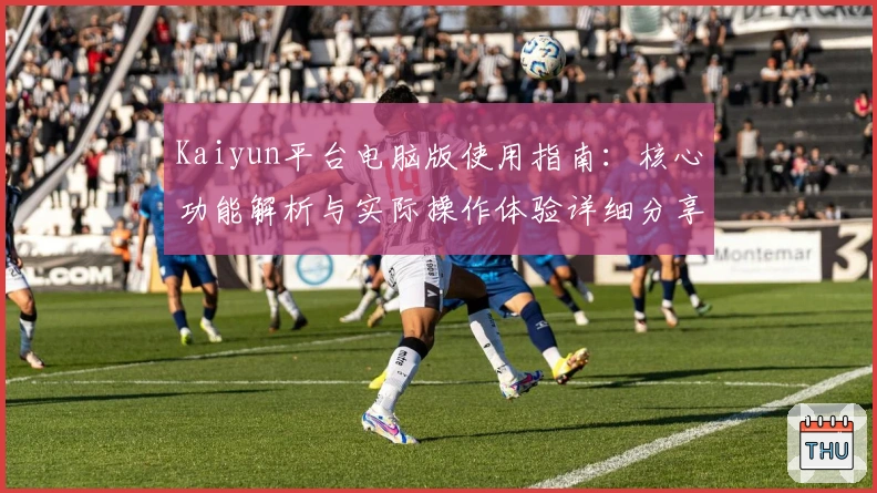 Kaiyun平台电脑版使用指南:核心功能解析与实际操作体验详细分享