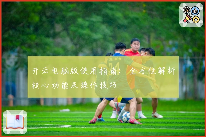开云电脑版使用指南:全方位解析核心功能及操作技巧
