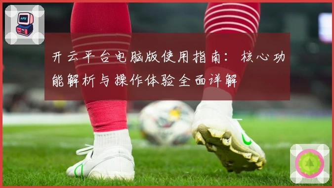 开云平台电脑版使用指南：核心功能解析与操作体验全面详解