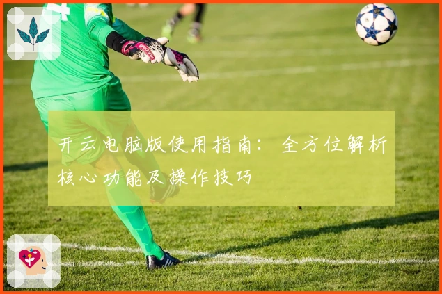 开云电脑版使用指南：全方位解析核心功能及操作技巧