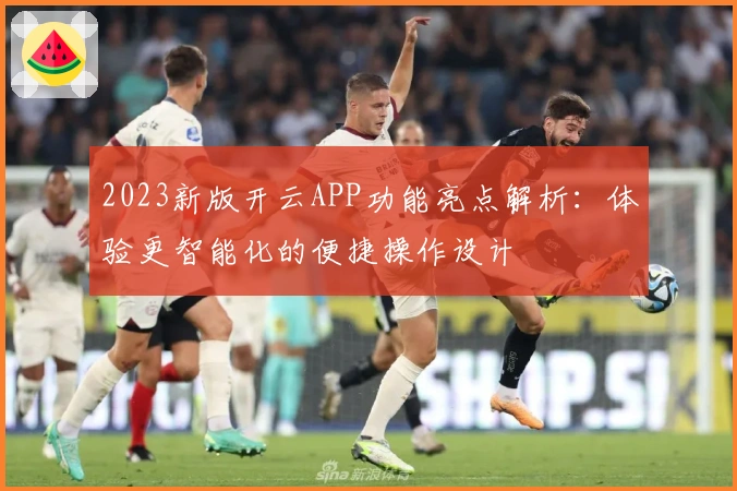 2023新版开云APP功能亮点解析:体验更智能化的便捷操作设计