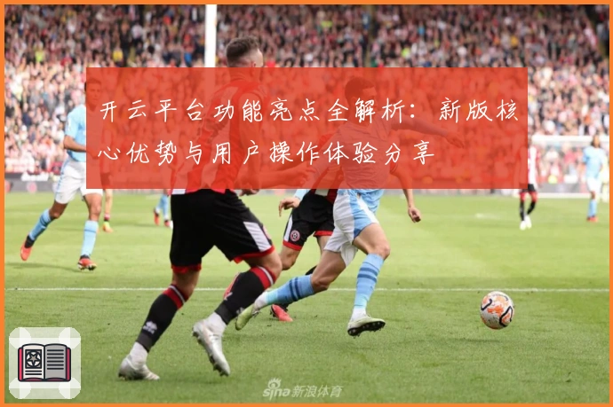 开云平台功能亮点全解析：新版核心优势与用户操作体验分享