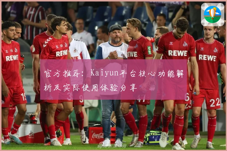 官方推荐：Kaiyun平台核心功能解析及实际使用体验分享