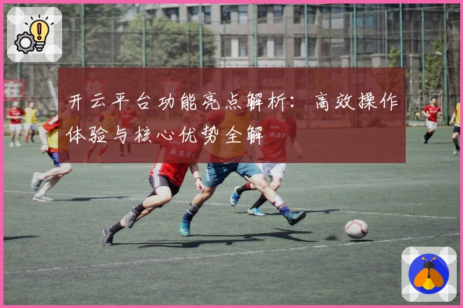 开云平台功能亮点解析：高效操作体验与核心优势全解
