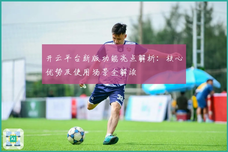 开云平台新版功能亮点解析：核心优势及使用场景全解读