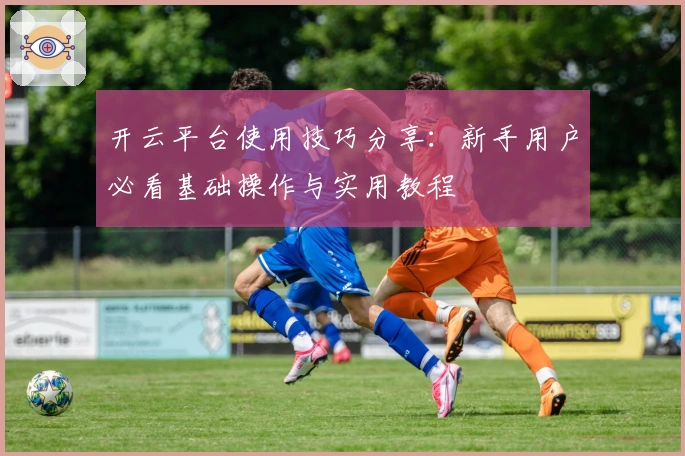 开云平台使用技巧分享：新手用户必看基础操作与实用教程