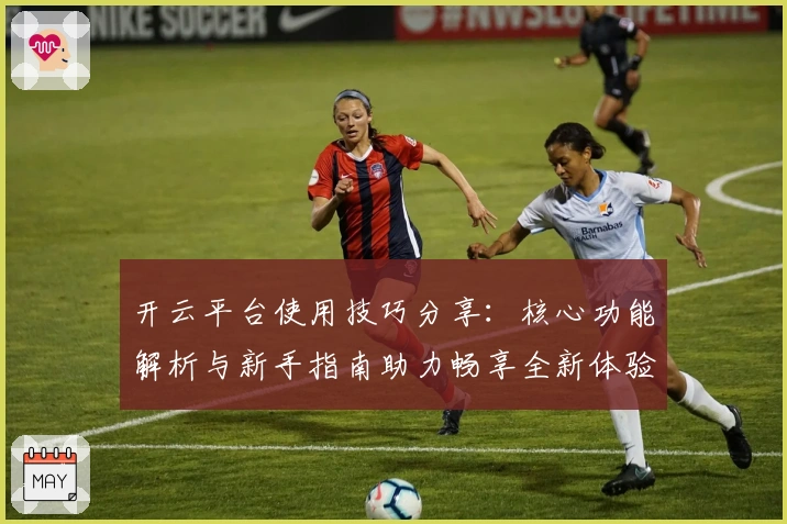 开云平台使用技巧分享：核心功能解析与新手指南助力畅享全新体验